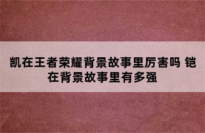 凯在王者荣耀背景故事里厉害吗 铠在背景故事里有多强